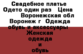 Свадебное платье. Одето один раз › Цена ­ 5 000 - Воронежская обл., Воронеж г. Одежда, обувь и аксессуары » Женская одежда и обувь   